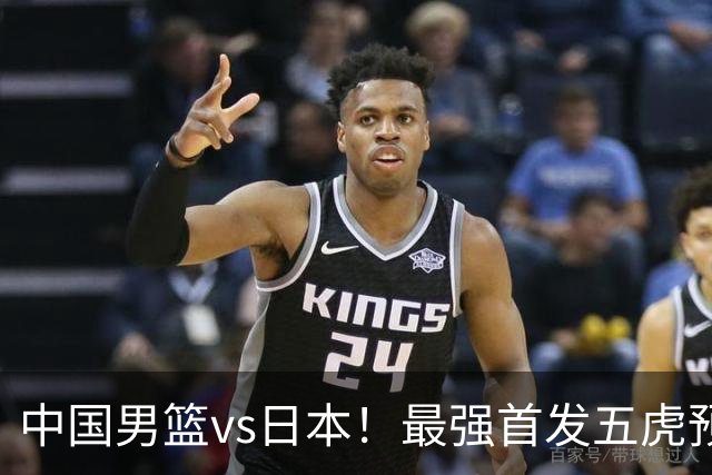 中国男篮vs日本！最强首发五虎预测：郭士强大变阵，三新星领衔