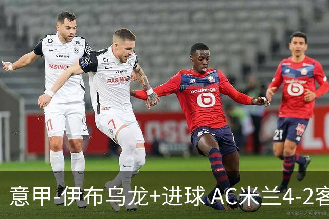 意甲-伊布乌龙+进球 AC米兰4-2客胜9人博洛尼亚